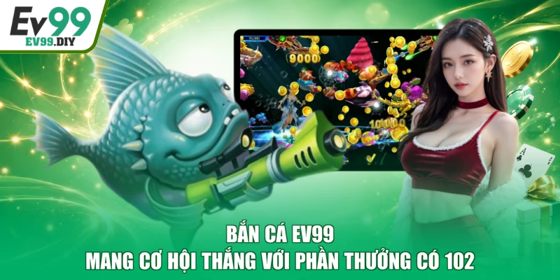Bắn Cá EV99 | Mang Cơ Hội Thắng Với Phần Thưởng Có 102