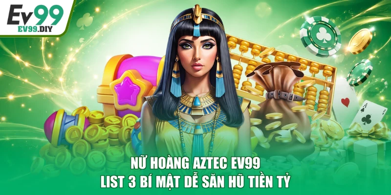 Nữ Hoàng Aztec EV99 - List 3 Bí Mật Dễ Săn Hũ Tiền Tỷ