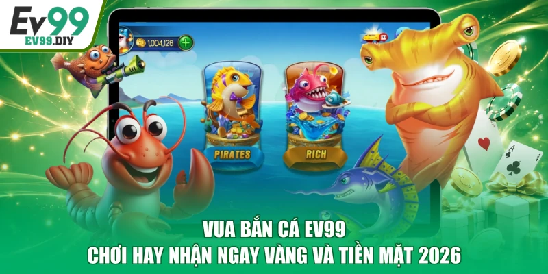 Vua Bắn Cá EV99 - Chơi Hay Nhận Ngay Vàng Và Tiền Mặt 2026